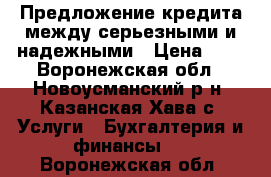 Предложение кредита между серьезными и надежными › Цена ­ 1 - Воронежская обл., Новоусманский р-н, Казанская Хава с. Услуги » Бухгалтерия и финансы   . Воронежская обл.